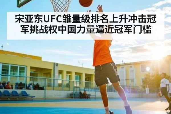 宋亚东UFC雏量级排名上升冲击冠军挑战权中国力量逼近冠军门槛（leisu）